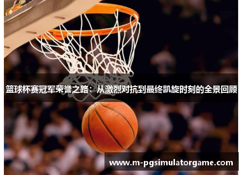 篮球杯赛冠军荣誉之路：从激烈对抗到最终凯旋时刻的全景回顾