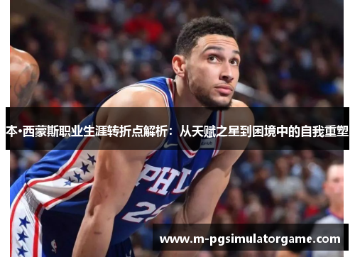 本·西蒙斯职业生涯转折点解析：从天赋之星到困境中的自我重塑