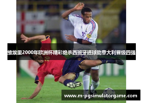 维埃里2000年欧洲杯精彩绝杀西班牙进球助意大利晋级四强