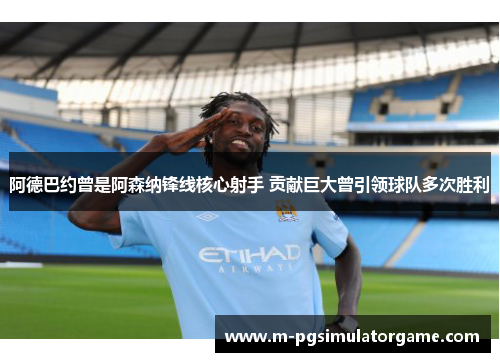 阿德巴约曾是阿森纳锋线核心射手 贡献巨大曾引领球队多次胜利