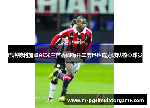 巴洛特利加盟AC米兰首秀即梅开二度迅速成为球队核心球员
