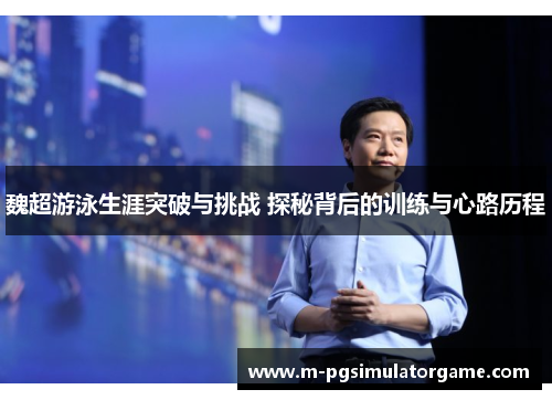 魏超游泳生涯突破与挑战 探秘背后的训练与心路历程