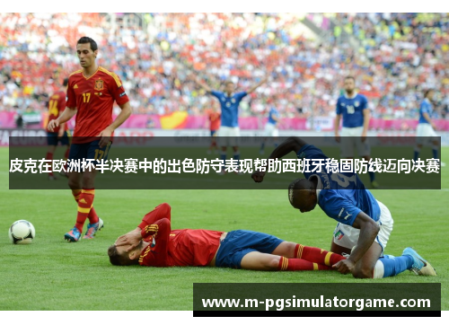 皮克在欧洲杯半决赛中的出色防守表现帮助西班牙稳固防线迈向决赛