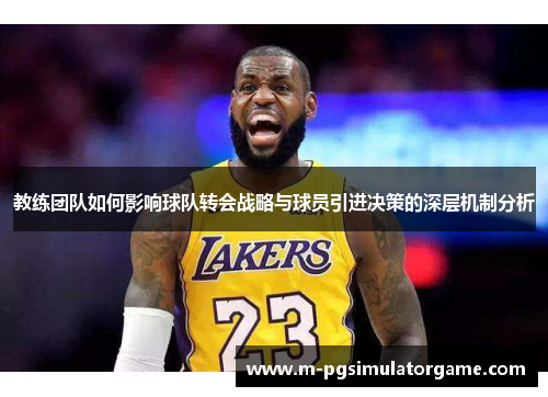 教练团队如何影响球队转会战略与球员引进决策的深层机制分析