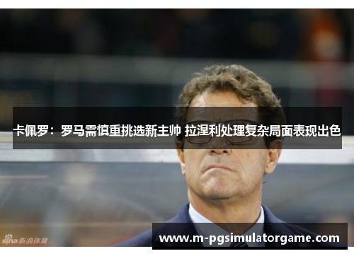 卡佩罗：罗马需慎重挑选新主帅 拉涅利处理复杂局面表现出色