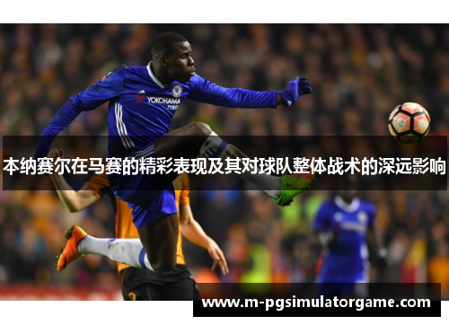 本纳赛尔在马赛的精彩表现及其对球队整体战术的深远影响