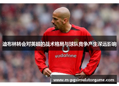 迪布林转会对英超的战术格局与球队竞争产生深远影响