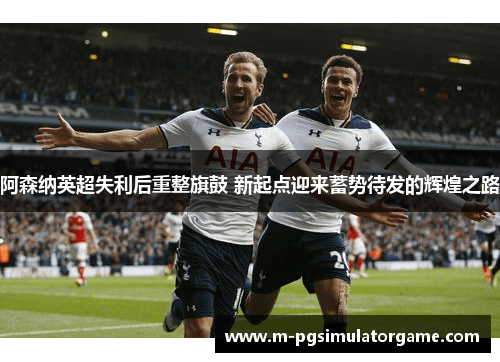 阿森纳英超失利后重整旗鼓 新起点迎来蓄势待发的辉煌之路