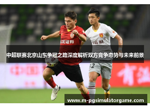 中超联赛北京山东争冠之路深度解析双方竞争态势与未来前景