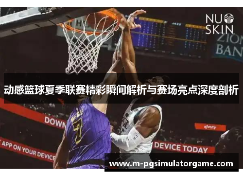 动感篮球夏季联赛精彩瞬间解析与赛场亮点深度剖析