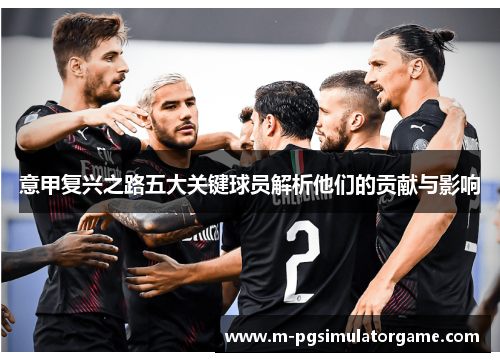意甲复兴之路五大关键球员解析他们的贡献与影响