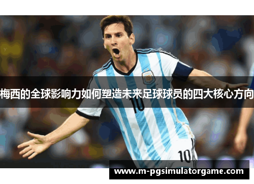 梅西的全球影响力如何塑造未来足球球员的四大核心方向