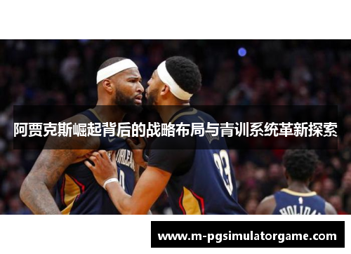 阿贾克斯崛起背后的战略布局与青训系统革新探索