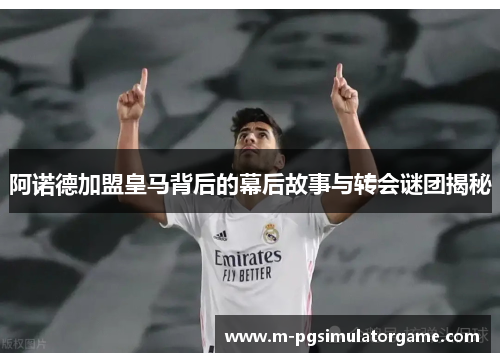 阿诺德加盟皇马背后的幕后故事与转会谜团揭秘