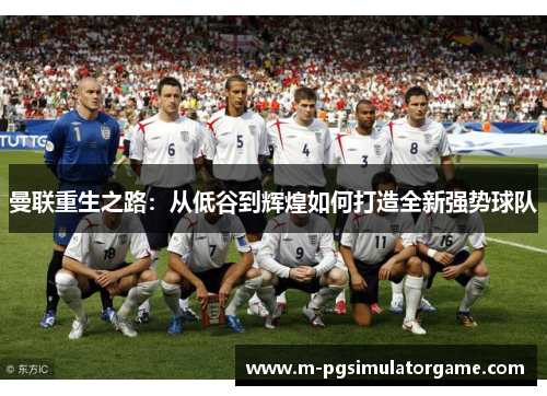 曼联重生之路：从低谷到辉煌如何打造全新强势球队
