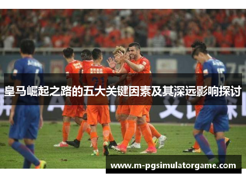 皇马崛起之路的五大关键因素及其深远影响探讨