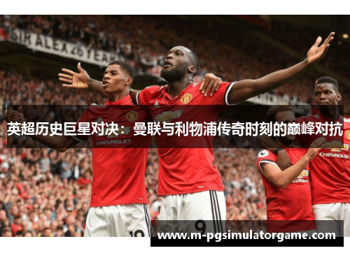 英超历史巨星对决：曼联与利物浦传奇时刻的巅峰对抗