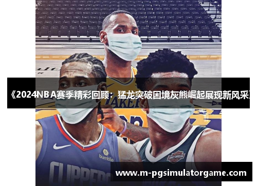 《2024NBA赛季精彩回顾：猛龙突破困境灰熊崛起展现新风采》