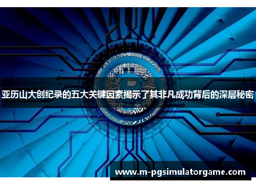 亚历山大创纪录的五大关键因素揭示了其非凡成功背后的深层秘密