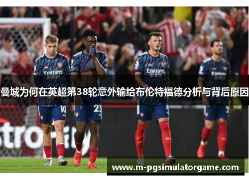 曼城为何在英超第38轮意外输给布伦特福德分析与背后原因