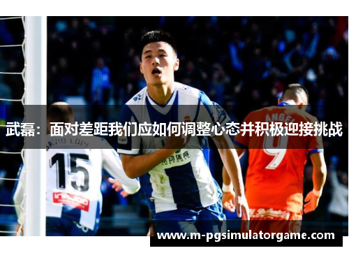 武磊：面对差距我们应如何调整心态并积极迎接挑战