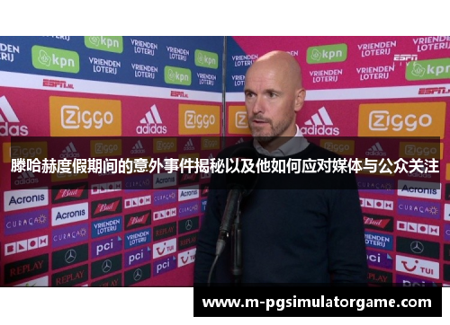 滕哈赫度假期间的意外事件揭秘以及他如何应对媒体与公众关注