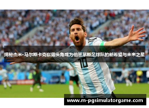 揭秘杰米·马尔斯卡克崭露头角成为伯恩茅斯足球队的新希望与未来之星