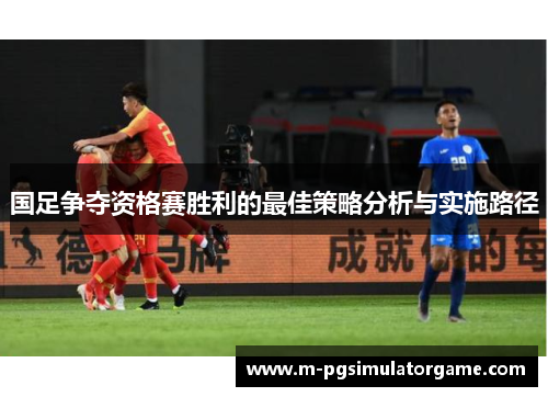 国足争夺资格赛胜利的最佳策略分析与实施路径