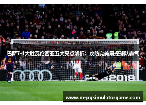 巴萨7-1大胜瓦伦西亚五大亮点解析：攻防完美展现球队霸气