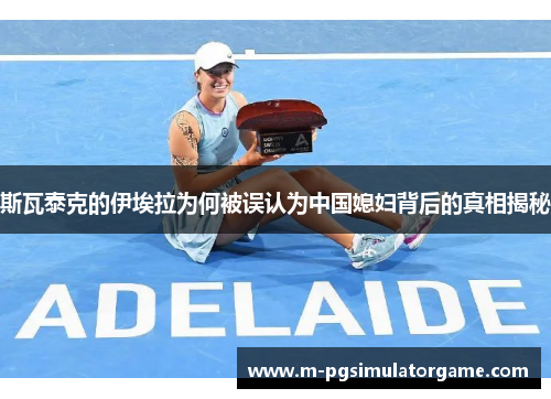斯瓦泰克的伊埃拉为何被误认为中国媳妇背后的真相揭秘