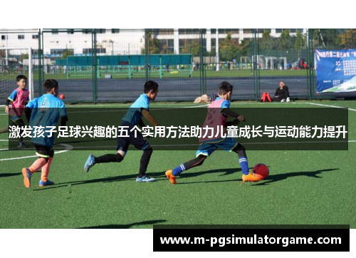 激发孩子足球兴趣的五个实用方法助力儿童成长与运动能力提升