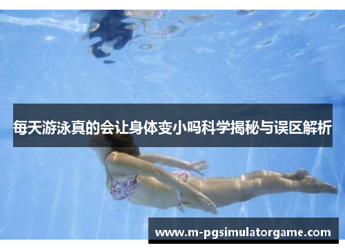 每天游泳真的会让身体变小吗科学揭秘与误区解析