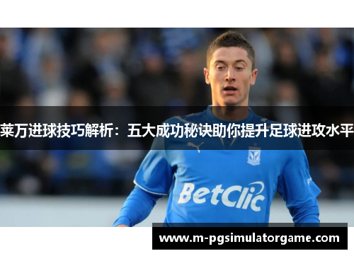 莱万进球技巧解析：五大成功秘诀助你提升足球进攻水平