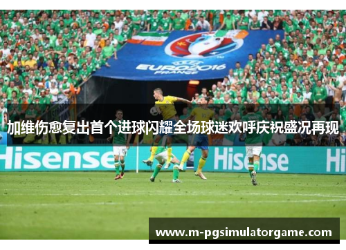 加维伤愈复出首个进球闪耀全场球迷欢呼庆祝盛况再现