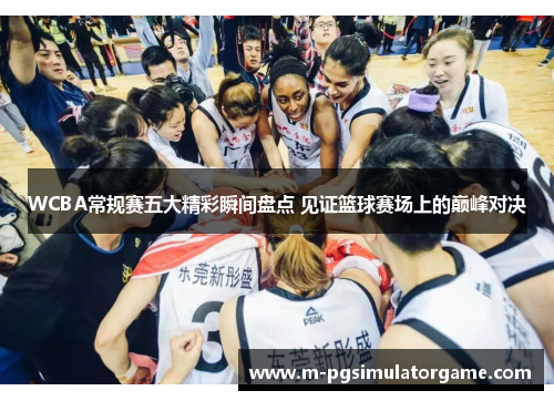 WCBA常规赛五大精彩瞬间盘点 见证篮球赛场上的巅峰对决