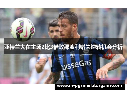 亚特兰大在主场2比3惜败那波利错失逆转机会分析