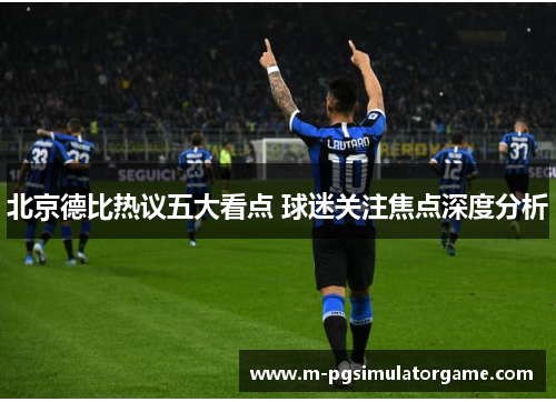 北京德比热议五大看点 球迷关注焦点深度分析