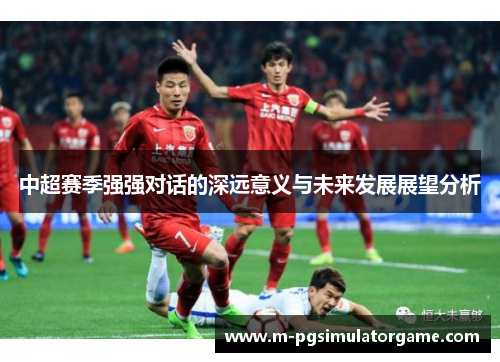 中超赛季强强对话的深远意义与未来发展展望分析