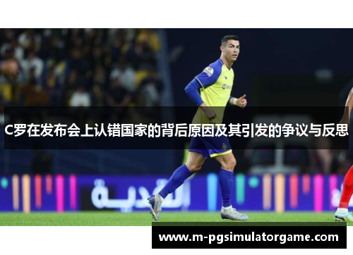 C罗在发布会上认错国家的背后原因及其引发的争议与反思