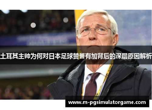 土耳其主帅为何对日本足球赞誉有加背后的深层原因解析