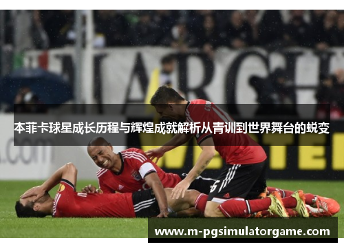 本菲卡球星成长历程与辉煌成就解析从青训到世界舞台的蜕变