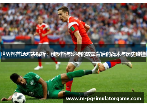 世界杯首场对决解析：俄罗斯与沙特的较量背后的战术与历史碰撞