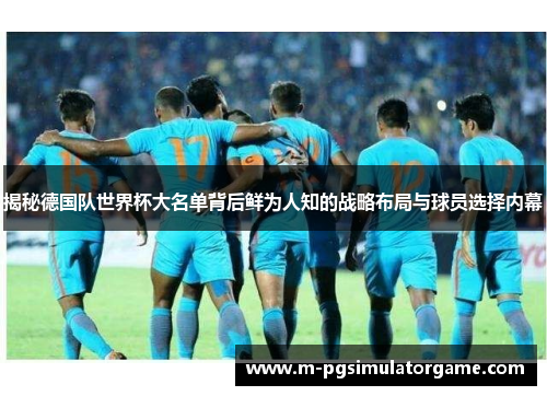 揭秘德国队世界杯大名单背后鲜为人知的战略布局与球员选择内幕